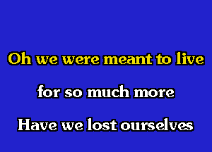 Oh we were meant to live
for so much more

Have we lost ourselves