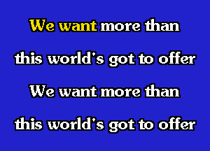 We want more than
this world's got to offer
We want more than

this world's got to offer