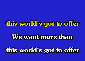 this world's got to offer
We want more than

this world's got to offer