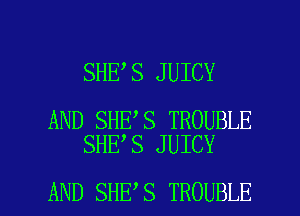 SHE S JUICY

AND SHE S TROUBLE
SHE S JUICY

AND SHE S TROUBLE l