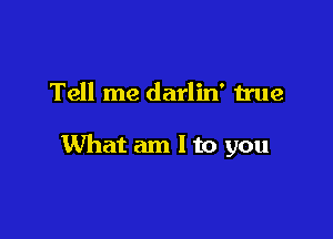 Tell me darlin' true

What am I to you