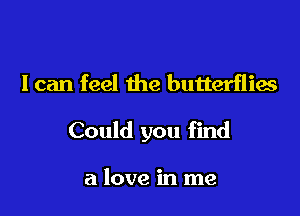 I can feel the butterflies

Could you find

a love in me