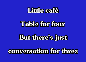 Little cafc'a

Table for four

But there's just

conversation for three
