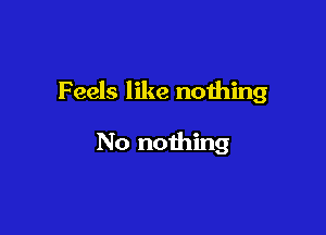 Feels like nothing

No nothing
