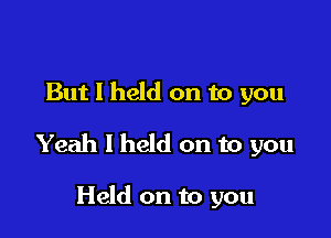 But I held on to you

Yeah I held on to you

Held on to you