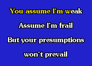You assume I'm weak
Assume I'm frail
But your presumptions

won't prevail