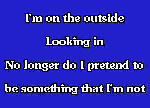 I'm on the outside
Looking in
No longer do I pretend to

be something that I'm not