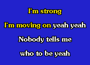 I'm strong
I'm moving on yeah yeah

Nobody tells me

who to be yeah