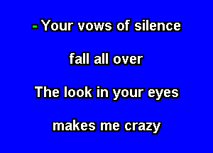 - Your vows of silence

fall all over

The look in your eyes

makes me crazy