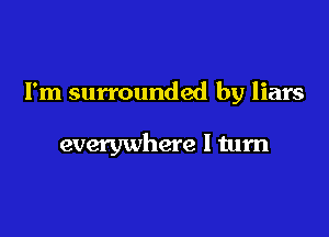 I'm surrounded by liars

everywhere I turn