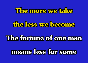 The more we take
the less we become
The fortune of one man

means less for some