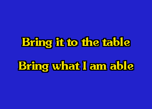 Bring it to the table

Bring what I am able