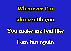 Whenever I'm
alone with you

You make me feel like

I am fun again I