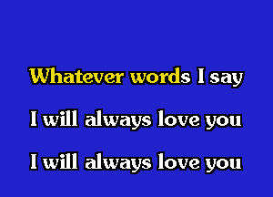 Whatever words I say

I will always love you

I will always love you