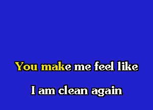 You make me feel like

I am clean again