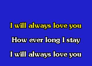 I will always love you

How ever long I stay

I will always love you