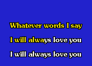 Whatever words I say

I will always love you

I will always love you