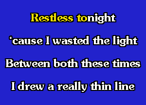 Restless tonight
bause I wasted the light
Between both these times

I drew a really thin line