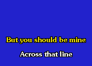 But you should be mine

Across that line