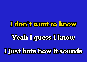 I don't want to know
Yeah I guess I know

I just hate how it sounds