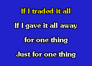 If I traded it all

If I gave it all away

for one thing

Just for one liming