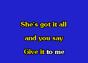 She's got it all

and you say

Give it to me