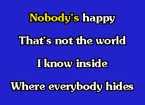 Nobody's happy
That's not the world
I know inside

Where everybody hides