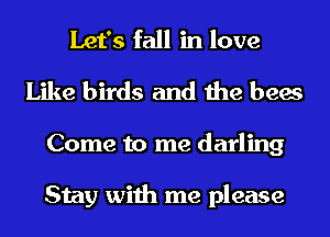 Let's fall in love
Like birds and the bees
Come to me darling

Stay with me please
