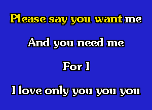 Please say you want me
And you need me
For!

I love only you you you
