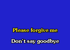 Please forgive me

Don't say goodbye