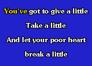 You've got to give a little
Take a little

And let your poor heart
break a little