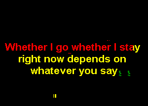 Whether I go-whethei? I stay

right now depends on
whatever you say! 5