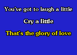 Y ou've got to laugh a little

Cry a little

That's the glory of love