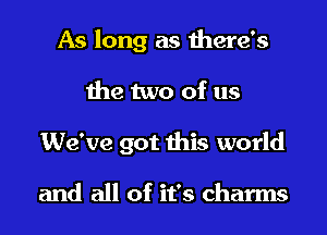 As long as there's

the two of us

We've got this world

and all of it's charms