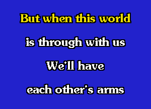But when this world

is through with us
We'll have

each other's arms
