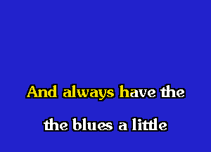 And always have the

the blues a little