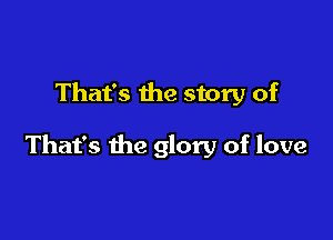 That's the story of

That's the glory of love