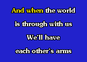 And when the world
is through with us
We'll have

each other's arms