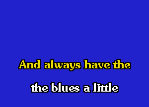 And always have the

the blues a little