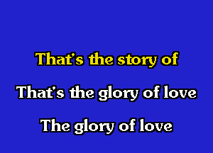 That's the story of

That's the glory of love

The glory of love