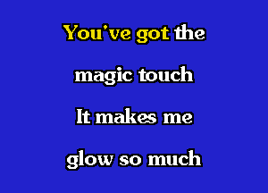 You've got the
magic touch

It makes me

glow so much