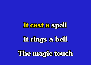 It cast a spell

It rings a bell

The magic touch