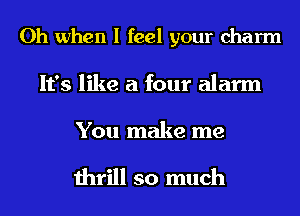 Oh when I feel your charm
It's like a four alarm

You make me

thrill so much