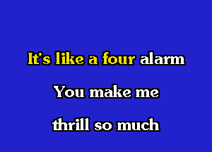 It's like a four alarm

You make me

thrill so much