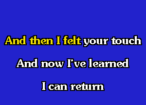 And then I felt your touch
And now I've learned

I can return