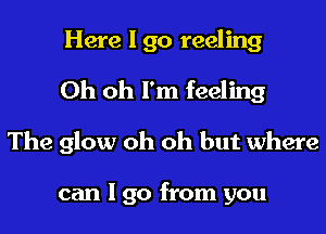 Here I go reeling
Oh oh I'm feeling
The glow oh oh but where

can I go from you