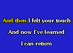 And then I felt your touch
And now I've learned

I can return