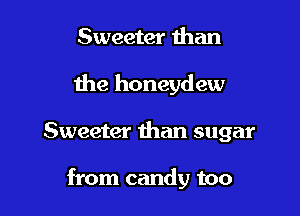 Sweeter than
the honeydew

Sweeter than sugar

from candy too