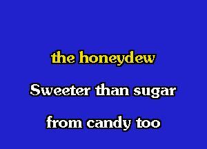 the honeydew

Sweeter than sugar

from candy too