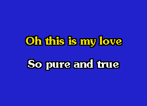 Oh this is my love

80 pure and true